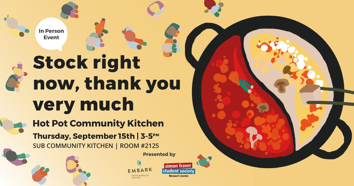 An illustration of a bird's eye view of a giant bowl of hot pot. People walk towards the delicious meal. Text reads Stock right now, thank you very much Hot Pot Community Kitchen Thursday, September 15th 3 to 5 pm SUB Community Kitchen room number 2125. A text bubble reads in person event. Embark and SFSS Women's Centre logos sit on the bottom of the graphic. End ID.
