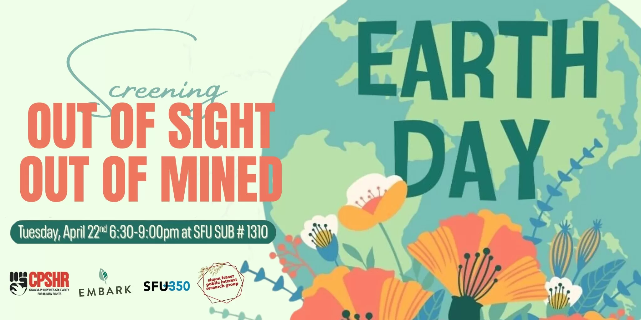 A colorful Earth Day event poster with floral illustrations and a globe in the background. Bold coral-colored text reads: “OUT OF SIGHT, OUT OF MINED.” Above, the word “Screening” is written in cursive. Event details are displayed in a green box: “Tuesday, April 22nd, 6:30–9:00pm at SFU SUB #1310.” The right side of the poster features the large text “EARTH DAY” over the image of Earth. Logos of the event sponsors—CPSHR (Canada-Philippines Solidarity for Human Rights), Embark, SFU350, and Simon Fraser Public Interest Research Group—are displayed at the bottom.